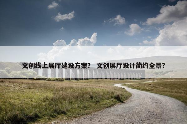 文创线上展厅建设方案？ 文创展厅设计简约全景？