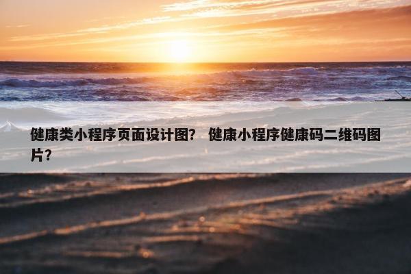健康类小程序页面设计图？ 健康小程序健康码二维码图片？
