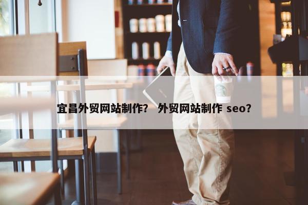 宜昌外贸网站制作？ 外贸网站制作 seo？