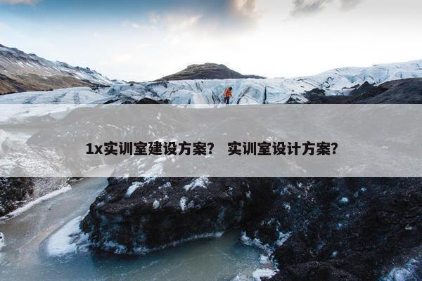 1x实训室建设方案？ 实训室设计方案？