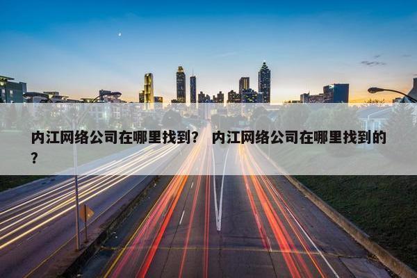 内江网络公司在哪里找到？ 内江网络公司在哪里找到的？