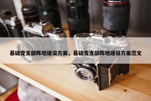 基础党支部阵地建设方案，基础党支部阵地建设方案范文