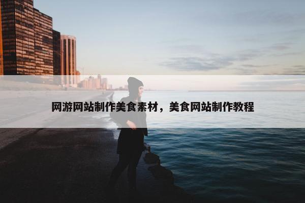 网游网站制作美食素材，美食网站制作教程