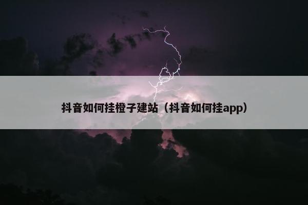 抖音如何挂橙子建站（抖音如何挂app）