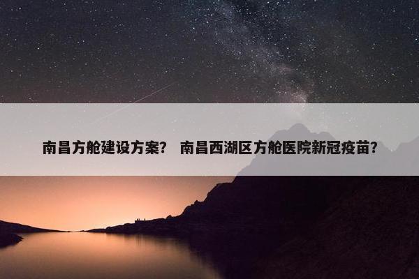 南昌方舱建设方案？ 南昌西湖区方舱医院新冠疫苗？