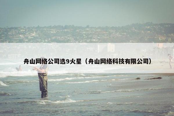 舟山网络公司选9火星（舟山网络科技有限公司）