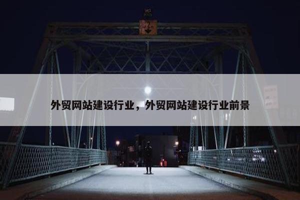 外贸网站建设行业，外贸网站建设行业前景