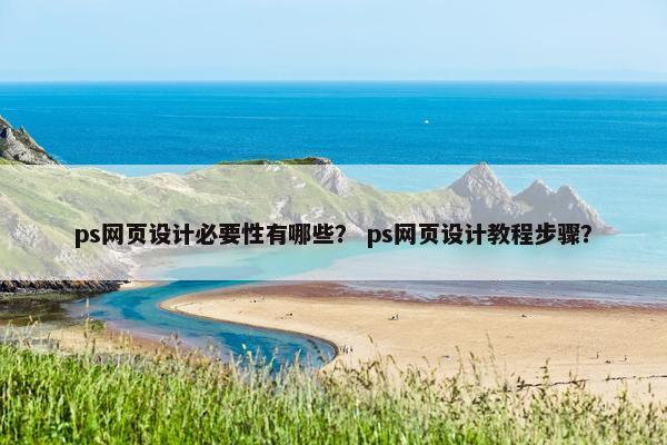 ps网页设计必要性有哪些？ ps网页设计教程步骤？