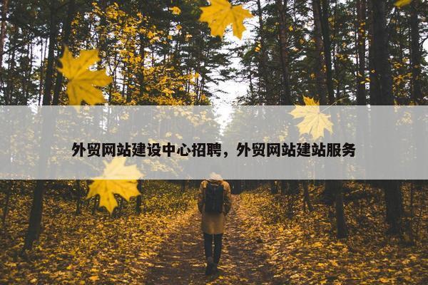外贸网站建设中心招聘，外贸网站建站服务