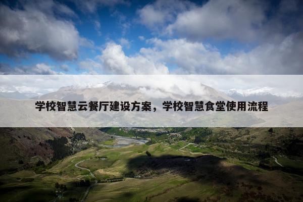 学校智慧云餐厅建设方案，学校智慧食堂使用流程