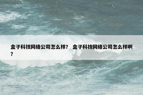 盒子科技网络公司怎么样？ 盒子科技网络公司怎么样啊？