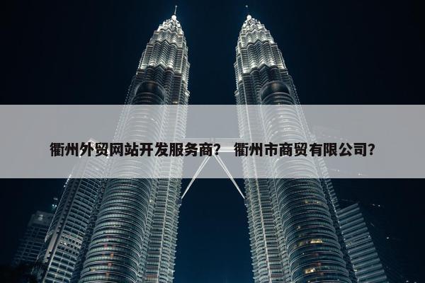 衢州外贸网站开发服务商？ 衢州市商贸有限公司？