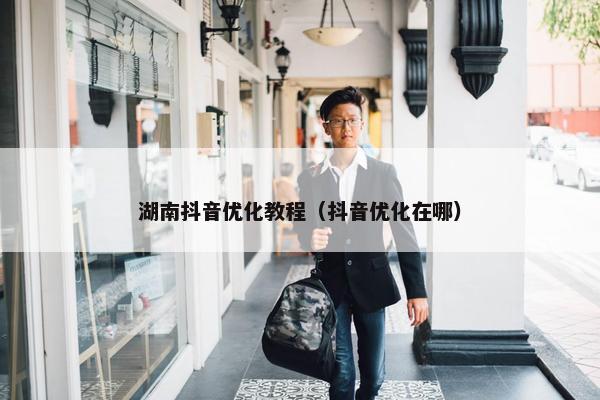 湖南抖音优化教程（抖音优化在哪）