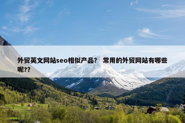 外贸英文网站seo相似产品？ 常用的外贸网站有哪些呢?？
