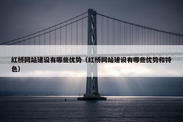 红桥网站建设有哪些优势（红桥网站建设有哪些优势和特色）