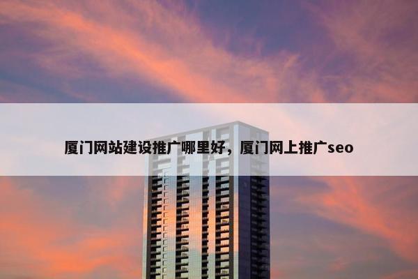 厦门网站建设推广哪里好，厦门网上推广seo