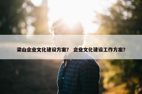 梁山企业文化建设方案？ 企业文化建设工作方案？
