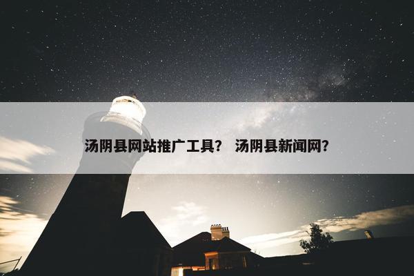 汤阴县网站推广工具？ 汤阴县新闻网？