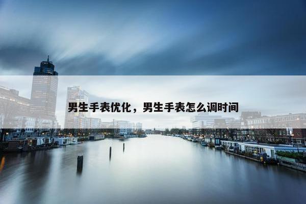男生手表优化，男生手表怎么调时间