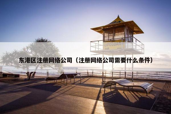 东港区注册网络公司（注册网络公司需要什么条件）