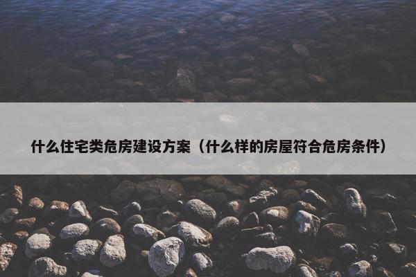 什么住宅类危房建设方案（什么样的房屋符合危房条件）