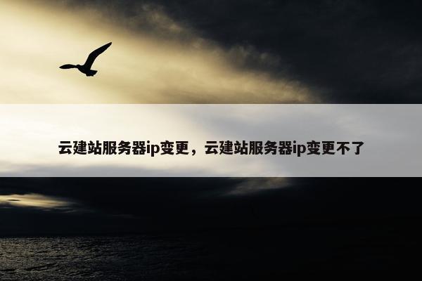 云建站服务器ip变更，云建站服务器ip变更不了