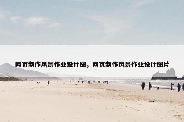 网页制作风景作业设计图，网页制作风景作业设计图片