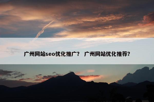 广州网站seo优化推广？ 广州网站优化推荐？