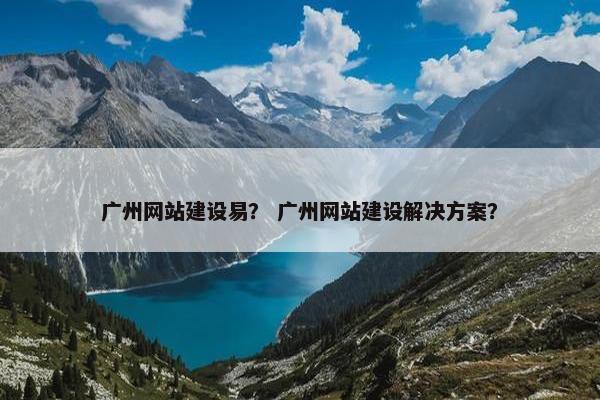 广州网站建设易？ 广州网站建设解决方案？