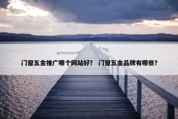 门窗五金推广哪个网站好？ 门窗五金品牌有哪些？