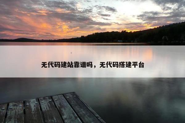 无代码建站靠谱吗，无代码搭建平台