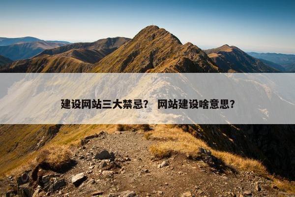 建设网站三大禁忌？ 网站建设啥意思？