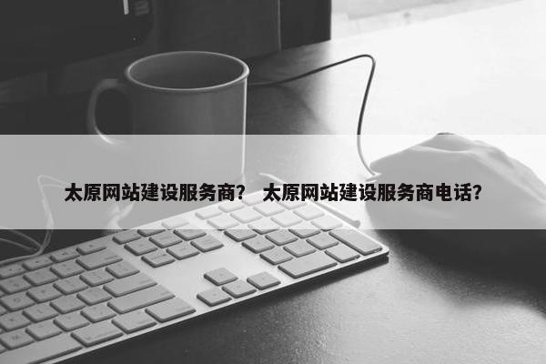 太原网站建设服务商？ 太原网站建设服务商电话？