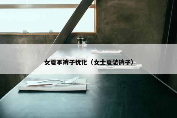 女夏季裤子优化（女士夏装裤子）