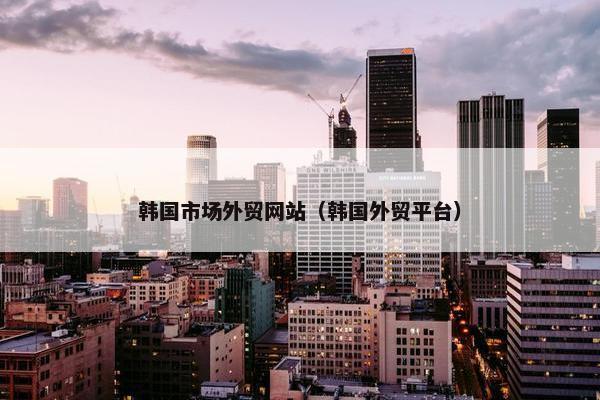 韩国市场外贸网站（韩国外贸平台）