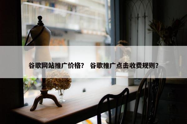 谷歌网站推广价格？ 谷歌推广点击收费规则？