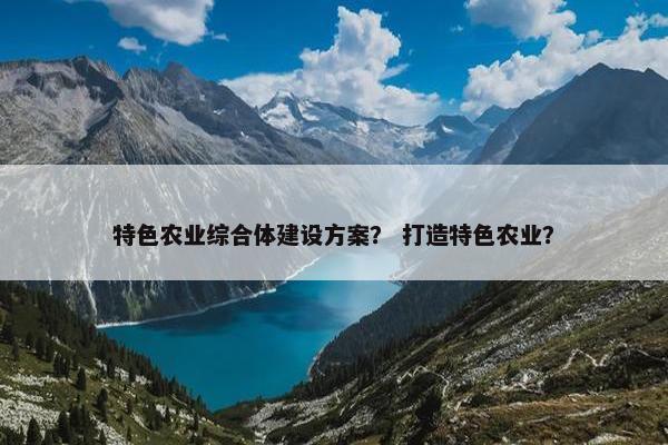 特色农业综合体建设方案？ 打造特色农业？