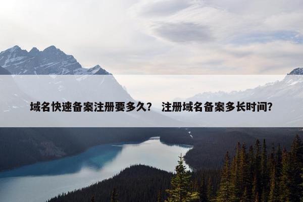 域名快速备案注册要多久？ 注册域名备案多长时间？