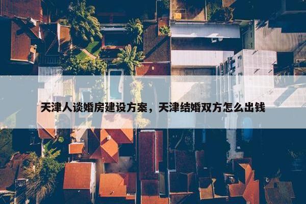 天津人谈婚房建设方案，天津结婚双方怎么出钱