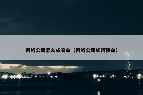 网络公司怎么成交单（网络公司如何接单）