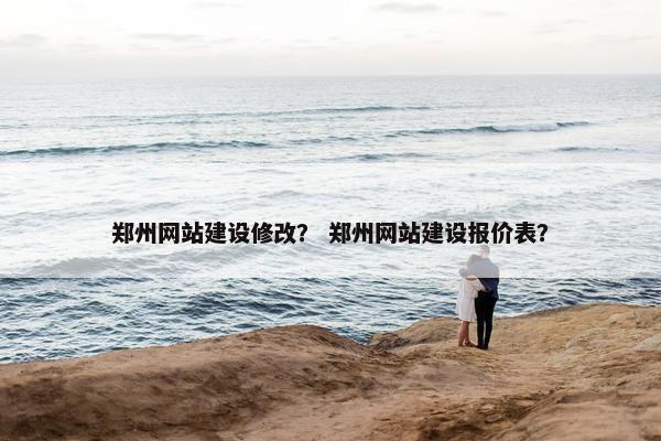 郑州网站建设修改？ 郑州网站建设报价表？