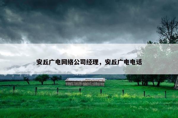 安丘广电网络公司经理，安丘广电电话