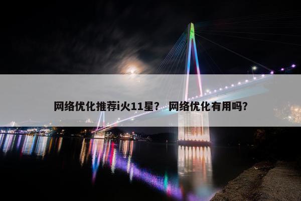 网络优化推荐i火11星？ 网络优化有用吗？