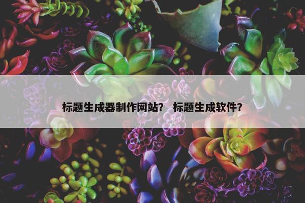 标题生成器制作网站？ 标题生成软件？