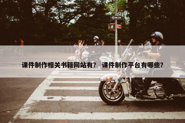 课件制作相关书籍网站有？ 课件制作平台有哪些？