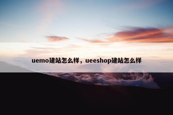 uemo建站怎么样，ueeshop建站怎么样