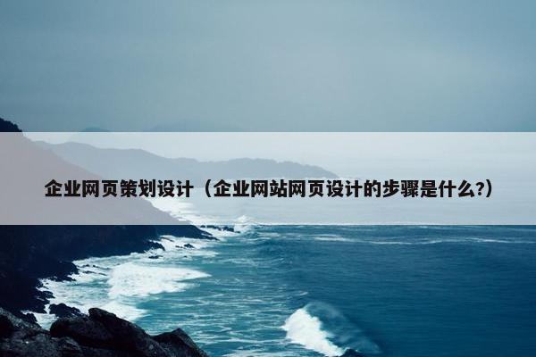 企业网页策划设计（企业网站网页设计的步骤是什么?）