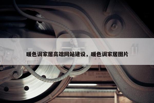 暖色调家居高端网站建设，暖色调家居图片