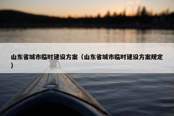 山东省城市临时建设方案（山东省城市临时建设方案规定）