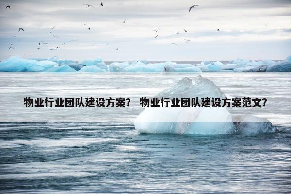 物业行业团队建设方案？ 物业行业团队建设方案范文？